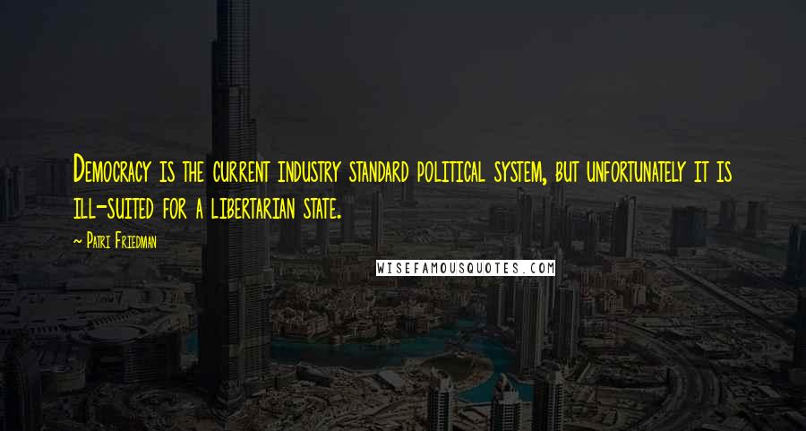 Patri Friedman Quotes: Democracy is the current industry standard political system, but unfortunately it is ill-suited for a libertarian state.