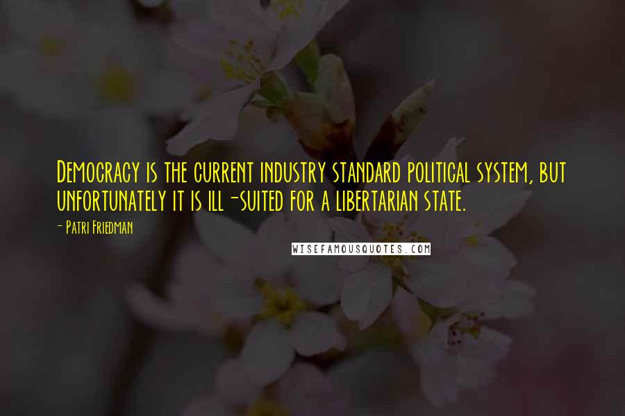Patri Friedman Quotes: Democracy is the current industry standard political system, but unfortunately it is ill-suited for a libertarian state.