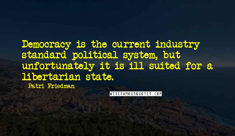 Patri Friedman Quotes: Democracy is the current industry standard political system, but unfortunately it is ill-suited for a libertarian state.