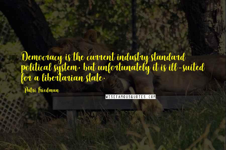 Patri Friedman Quotes: Democracy is the current industry standard political system, but unfortunately it is ill-suited for a libertarian state.