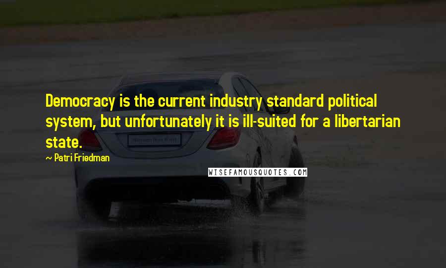 Patri Friedman Quotes: Democracy is the current industry standard political system, but unfortunately it is ill-suited for a libertarian state.