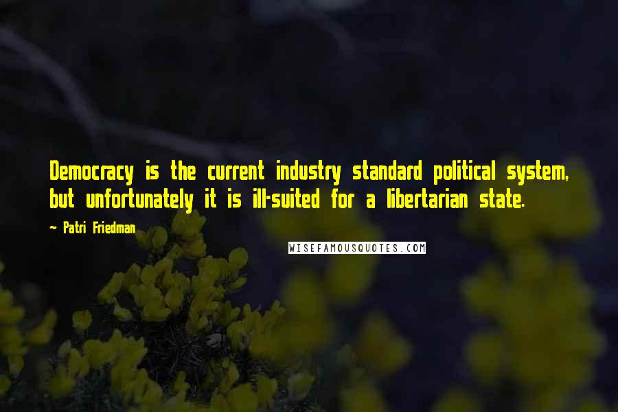 Patri Friedman Quotes: Democracy is the current industry standard political system, but unfortunately it is ill-suited for a libertarian state.