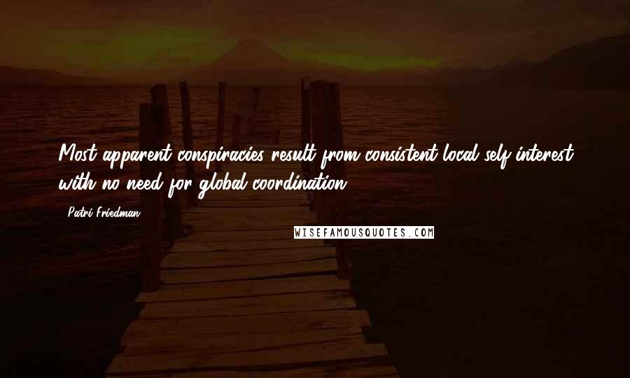 Patri Friedman Quotes: Most apparent conspiracies result from consistent local self-interest with no need for global coordination.