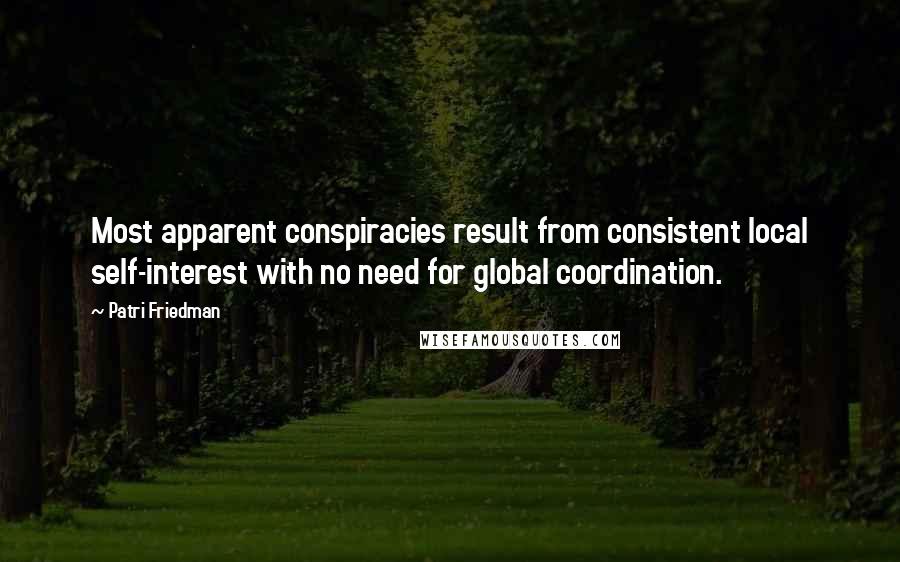 Patri Friedman Quotes: Most apparent conspiracies result from consistent local self-interest with no need for global coordination.