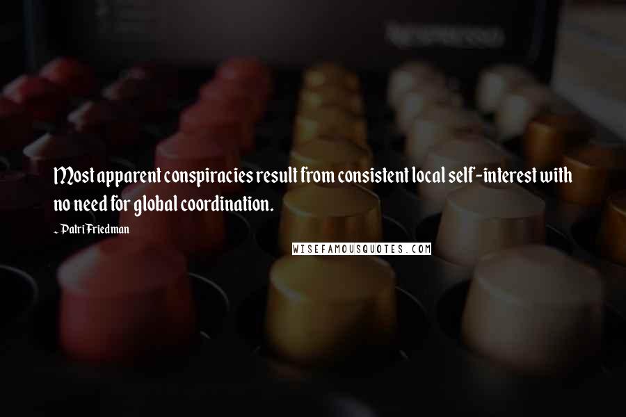 Patri Friedman Quotes: Most apparent conspiracies result from consistent local self-interest with no need for global coordination.