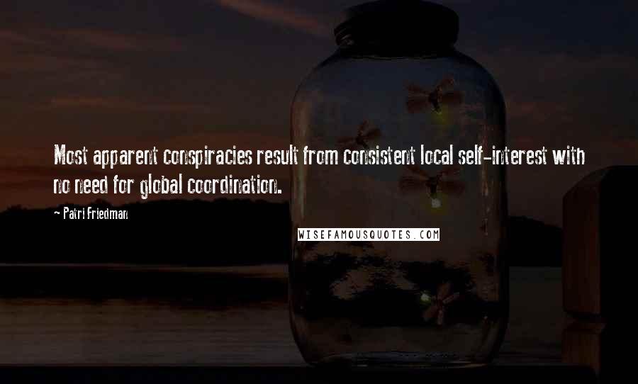 Patri Friedman Quotes: Most apparent conspiracies result from consistent local self-interest with no need for global coordination.