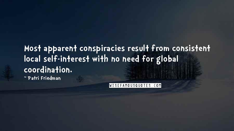 Patri Friedman Quotes: Most apparent conspiracies result from consistent local self-interest with no need for global coordination.