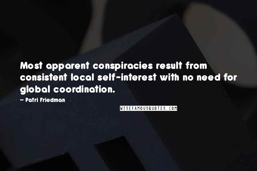 Patri Friedman Quotes: Most apparent conspiracies result from consistent local self-interest with no need for global coordination.