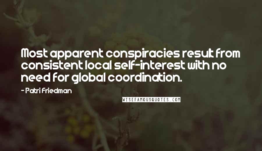 Patri Friedman Quotes: Most apparent conspiracies result from consistent local self-interest with no need for global coordination.