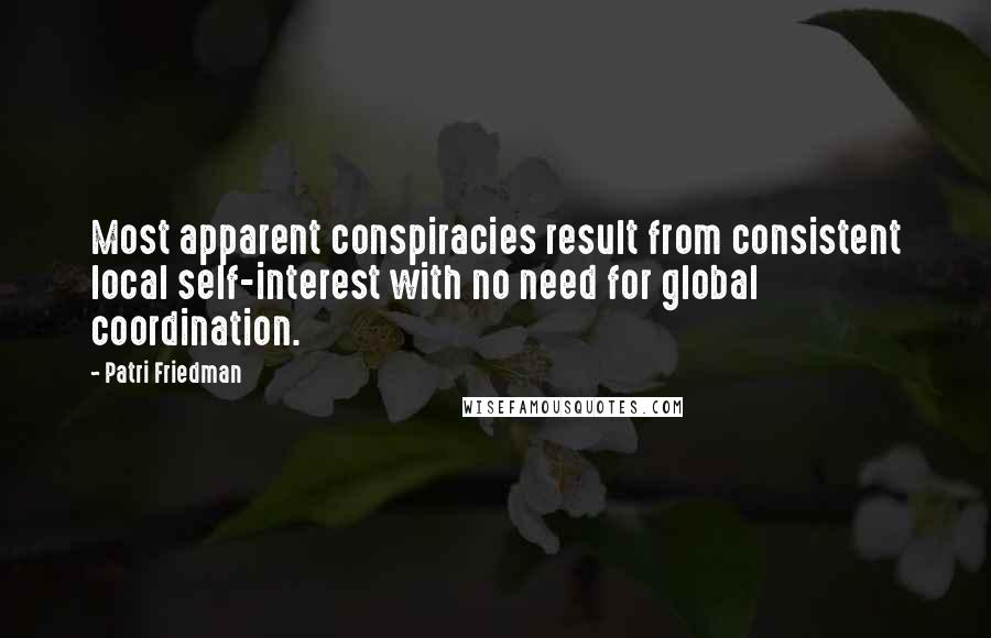 Patri Friedman Quotes: Most apparent conspiracies result from consistent local self-interest with no need for global coordination.