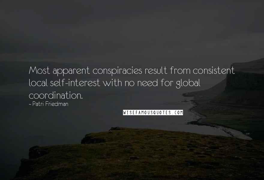 Patri Friedman Quotes: Most apparent conspiracies result from consistent local self-interest with no need for global coordination.