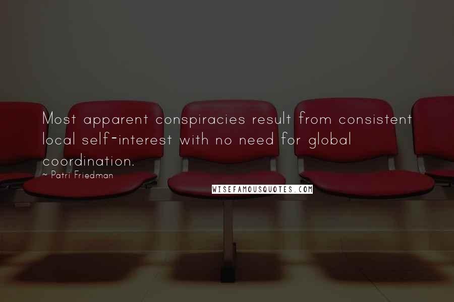 Patri Friedman Quotes: Most apparent conspiracies result from consistent local self-interest with no need for global coordination.