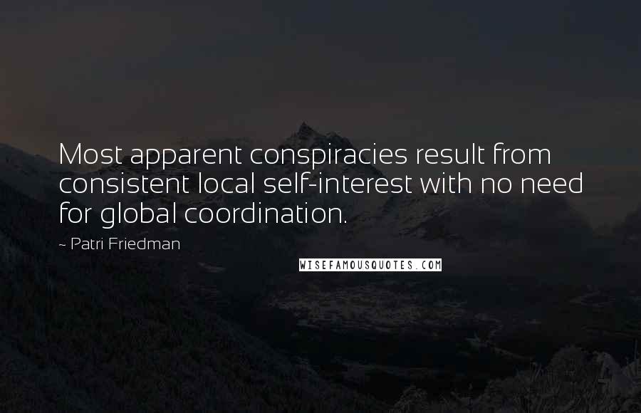 Patri Friedman Quotes: Most apparent conspiracies result from consistent local self-interest with no need for global coordination.