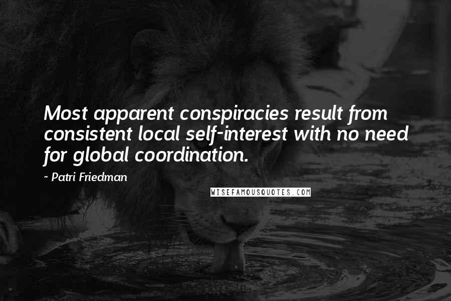 Patri Friedman Quotes: Most apparent conspiracies result from consistent local self-interest with no need for global coordination.