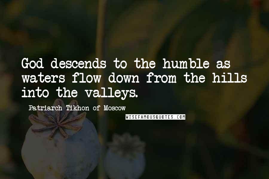 Patriarch Tikhon Of Moscow Quotes: God descends to the humble as waters flow down from the hills into the valleys.