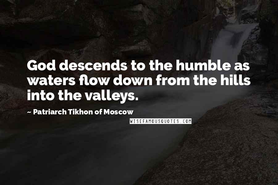 Patriarch Tikhon Of Moscow Quotes: God descends to the humble as waters flow down from the hills into the valleys.