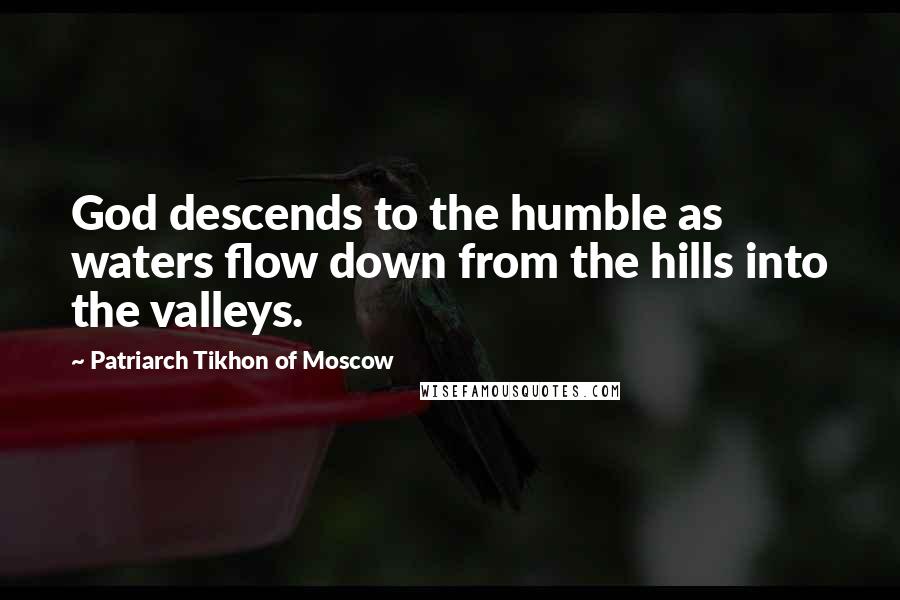 Patriarch Tikhon Of Moscow Quotes: God descends to the humble as waters flow down from the hills into the valleys.