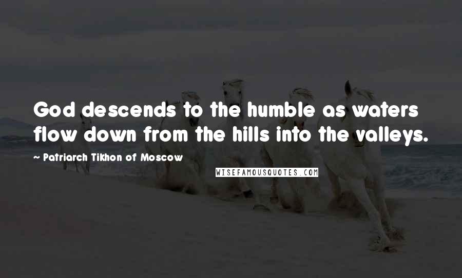 Patriarch Tikhon Of Moscow Quotes: God descends to the humble as waters flow down from the hills into the valleys.