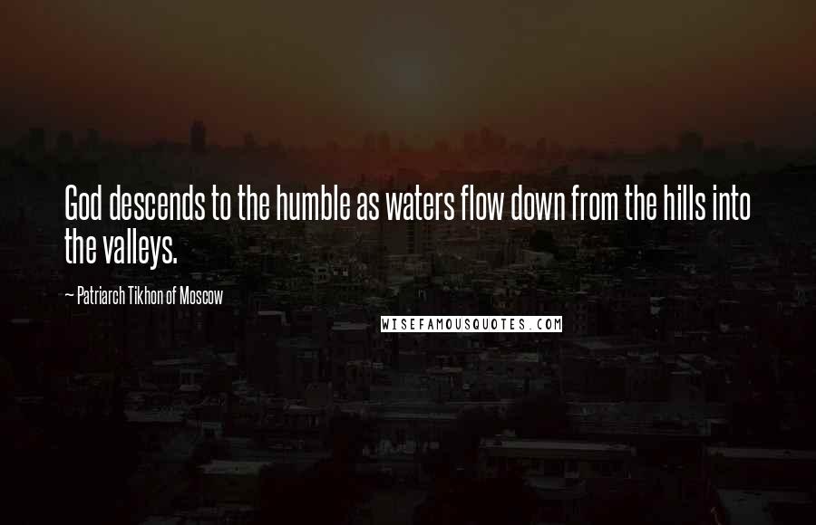 Patriarch Tikhon Of Moscow Quotes: God descends to the humble as waters flow down from the hills into the valleys.