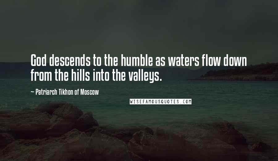 Patriarch Tikhon Of Moscow Quotes: God descends to the humble as waters flow down from the hills into the valleys.