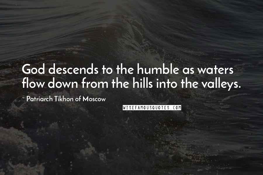 Patriarch Tikhon Of Moscow Quotes: God descends to the humble as waters flow down from the hills into the valleys.