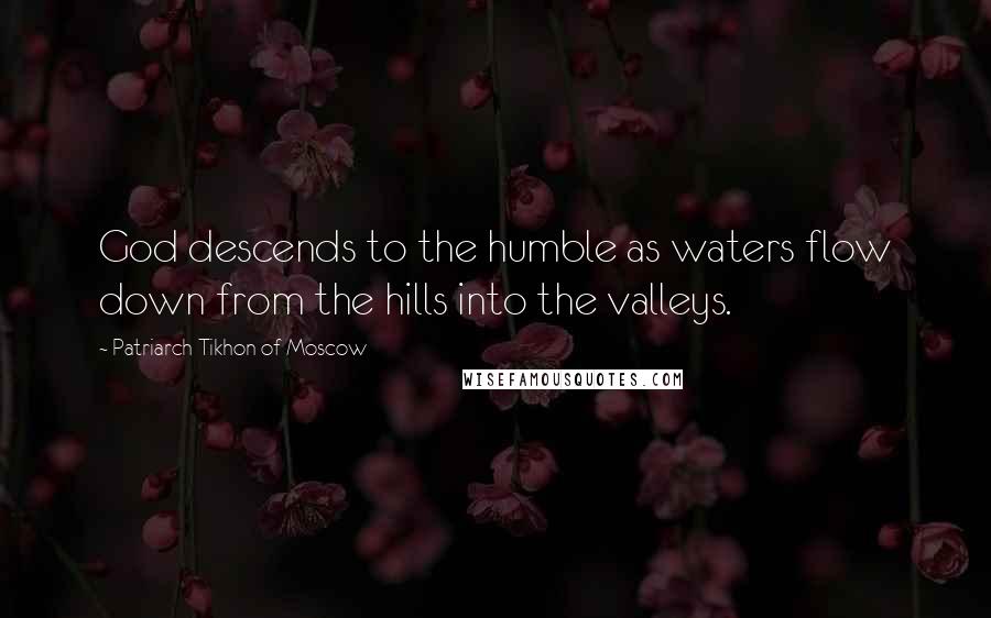 Patriarch Tikhon Of Moscow Quotes: God descends to the humble as waters flow down from the hills into the valleys.