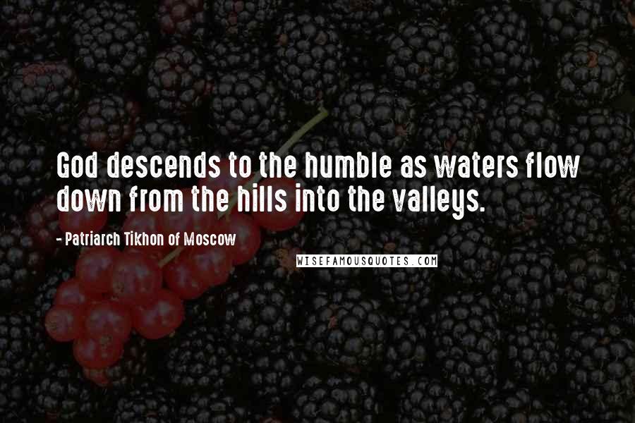 Patriarch Tikhon Of Moscow Quotes: God descends to the humble as waters flow down from the hills into the valleys.