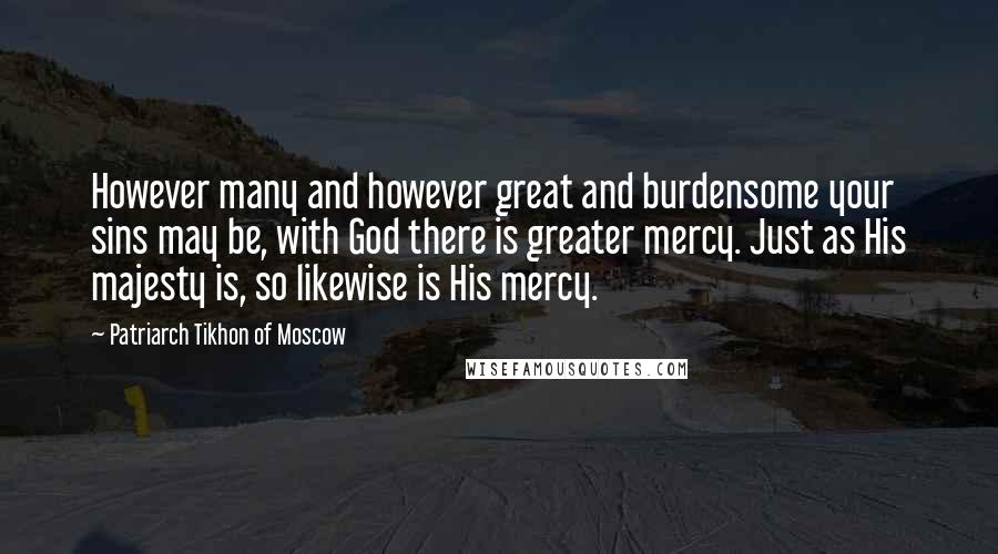 Patriarch Tikhon Of Moscow Quotes: However many and however great and burdensome your sins may be, with God there is greater mercy. Just as His majesty is, so likewise is His mercy.