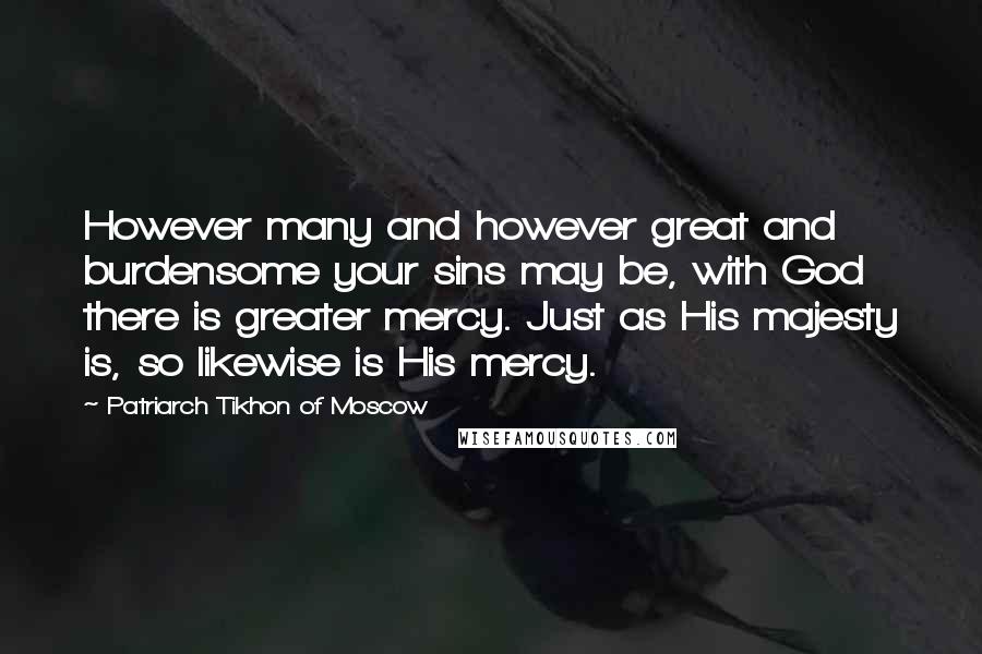 Patriarch Tikhon Of Moscow Quotes: However many and however great and burdensome your sins may be, with God there is greater mercy. Just as His majesty is, so likewise is His mercy.