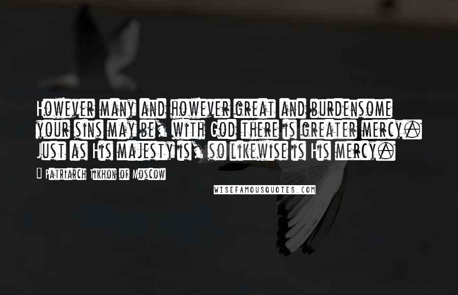 Patriarch Tikhon Of Moscow Quotes: However many and however great and burdensome your sins may be, with God there is greater mercy. Just as His majesty is, so likewise is His mercy.