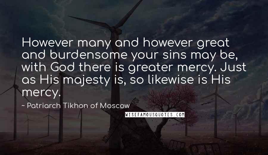Patriarch Tikhon Of Moscow Quotes: However many and however great and burdensome your sins may be, with God there is greater mercy. Just as His majesty is, so likewise is His mercy.