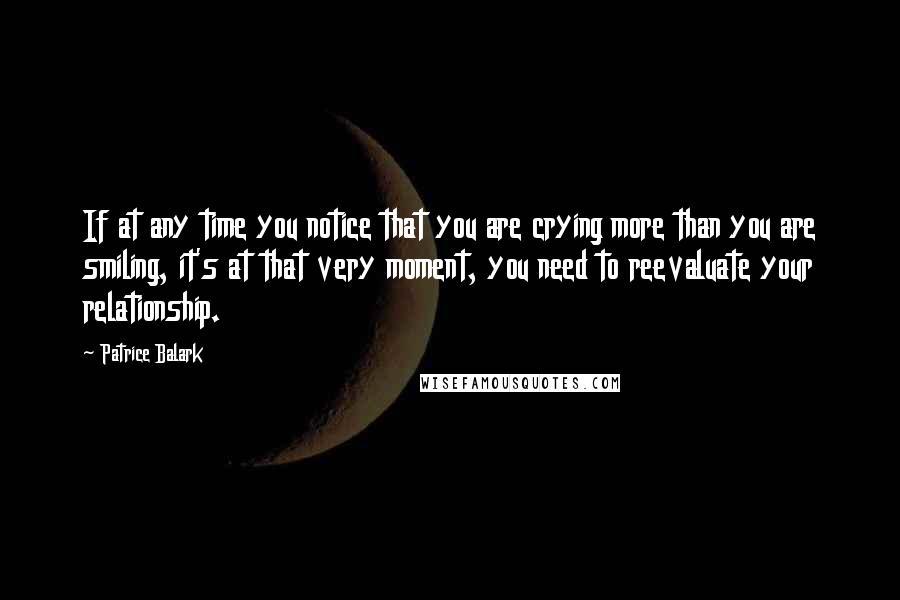 Patrice Balark Quotes: If at any time you notice that you are crying more than you are smiling, it's at that very moment, you need to reevaluate your relationship.