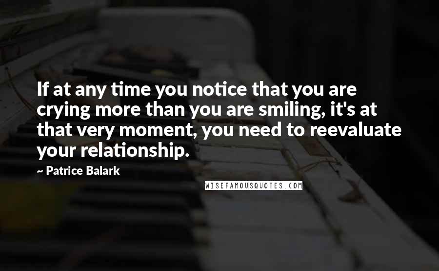 Patrice Balark Quotes: If at any time you notice that you are crying more than you are smiling, it's at that very moment, you need to reevaluate your relationship.