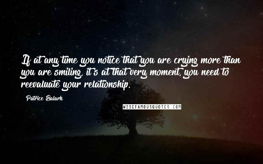 Patrice Balark Quotes: If at any time you notice that you are crying more than you are smiling, it's at that very moment, you need to reevaluate your relationship.