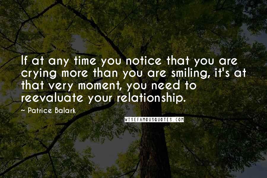 Patrice Balark Quotes: If at any time you notice that you are crying more than you are smiling, it's at that very moment, you need to reevaluate your relationship.
