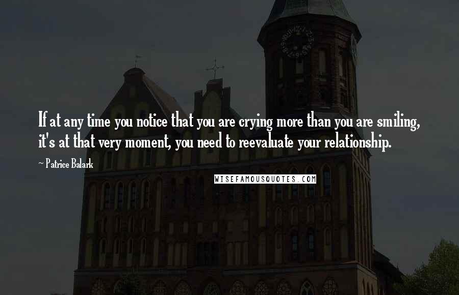 Patrice Balark Quotes: If at any time you notice that you are crying more than you are smiling, it's at that very moment, you need to reevaluate your relationship.