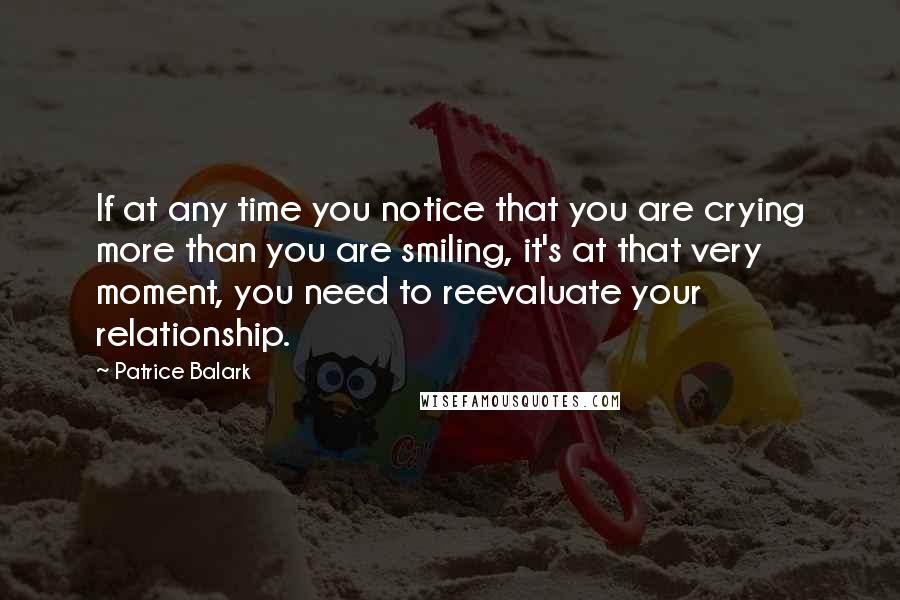 Patrice Balark Quotes: If at any time you notice that you are crying more than you are smiling, it's at that very moment, you need to reevaluate your relationship.