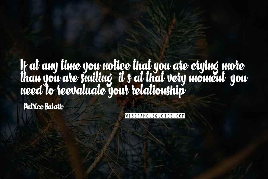 Patrice Balark Quotes: If at any time you notice that you are crying more than you are smiling, it's at that very moment, you need to reevaluate your relationship.