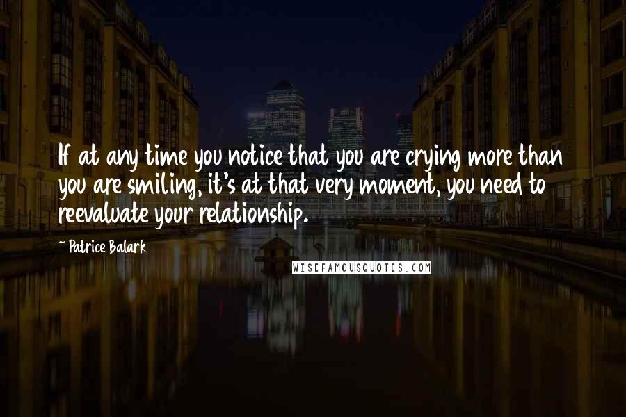 Patrice Balark Quotes: If at any time you notice that you are crying more than you are smiling, it's at that very moment, you need to reevaluate your relationship.