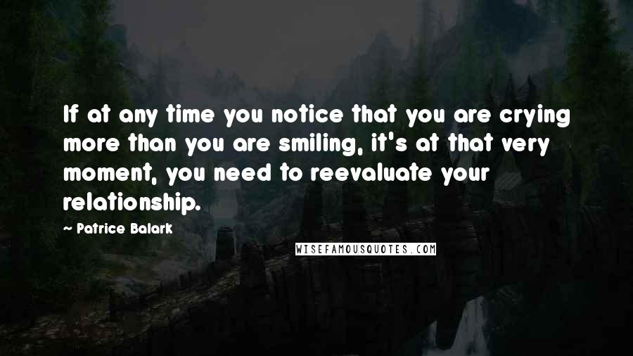 Patrice Balark Quotes: If at any time you notice that you are crying more than you are smiling, it's at that very moment, you need to reevaluate your relationship.