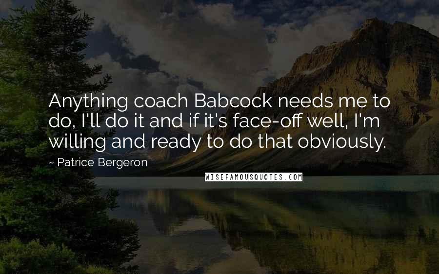 Patrice Bergeron Quotes: Anything coach Babcock needs me to do, I'll do it and if it's face-off well, I'm willing and ready to do that obviously.