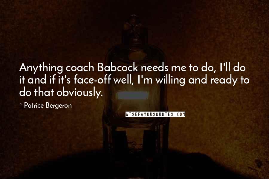 Patrice Bergeron Quotes: Anything coach Babcock needs me to do, I'll do it and if it's face-off well, I'm willing and ready to do that obviously.