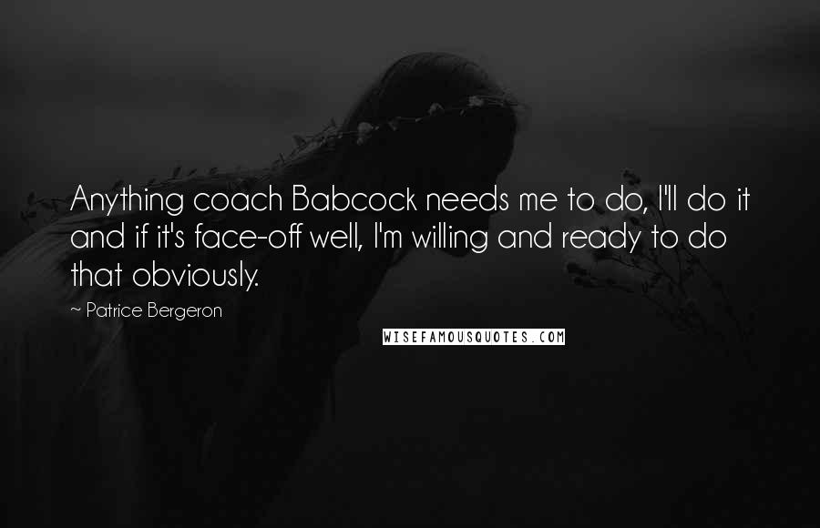 Patrice Bergeron Quotes: Anything coach Babcock needs me to do, I'll do it and if it's face-off well, I'm willing and ready to do that obviously.