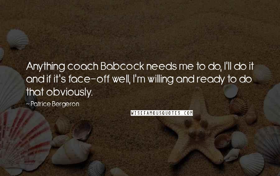 Patrice Bergeron Quotes: Anything coach Babcock needs me to do, I'll do it and if it's face-off well, I'm willing and ready to do that obviously.