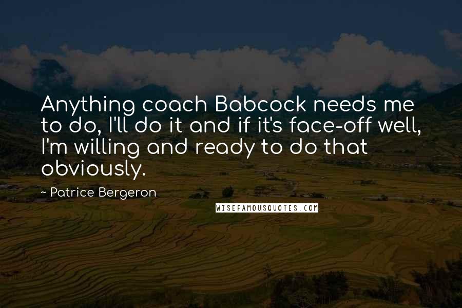 Patrice Bergeron Quotes: Anything coach Babcock needs me to do, I'll do it and if it's face-off well, I'm willing and ready to do that obviously.