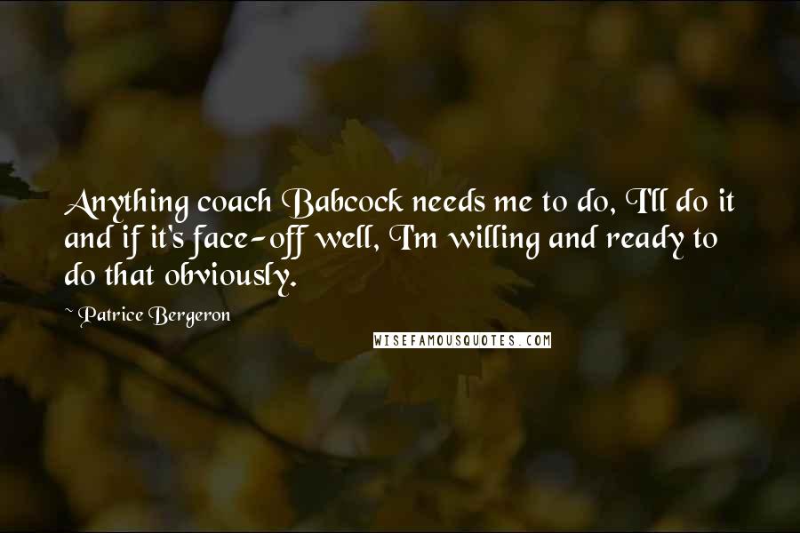 Patrice Bergeron Quotes: Anything coach Babcock needs me to do, I'll do it and if it's face-off well, I'm willing and ready to do that obviously.