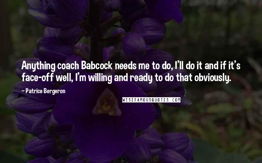 Patrice Bergeron Quotes: Anything coach Babcock needs me to do, I'll do it and if it's face-off well, I'm willing and ready to do that obviously.