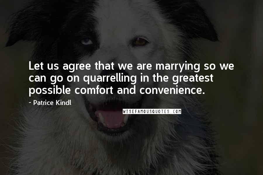 Patrice Kindl Quotes: Let us agree that we are marrying so we can go on quarrelling in the greatest possible comfort and convenience.