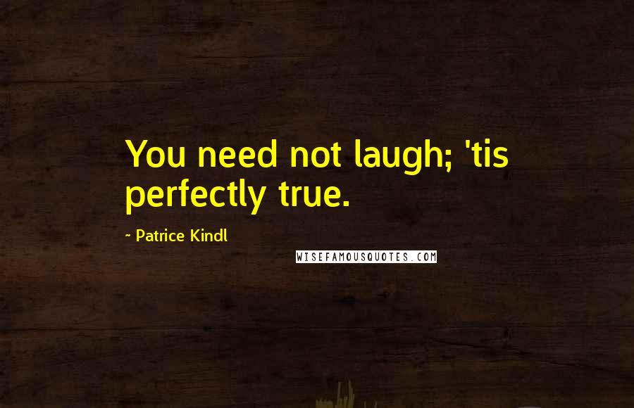 Patrice Kindl Quotes: You need not laugh; 'tis perfectly true.