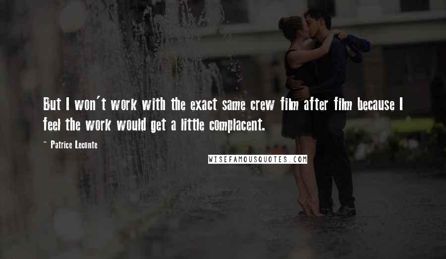 Patrice Leconte Quotes: But I won't work with the exact same crew film after film because I feel the work would get a little complacent.